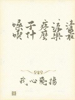 嗓子疼流清鼻涕吃什么药最管用