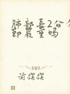 肺部长2公分结节严重吗封面