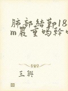 肺部结节18cm严重吗干咳有痰