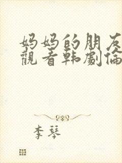 妈妈的朋友在线观看韩剧伦理