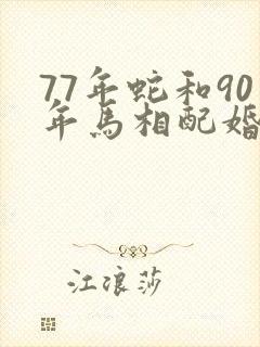 77年蛇和90年马相配婚姻如何