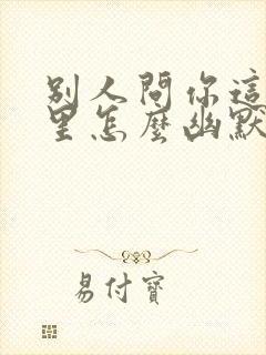 别人问你这是哪里怎么幽默的回答