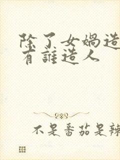 除了女娲造人还有谁造人