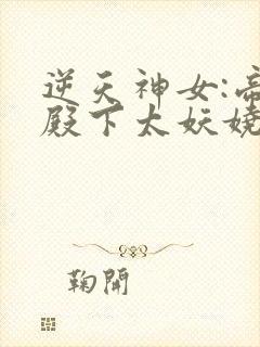 逆天神女:帝君殿下太妖娆