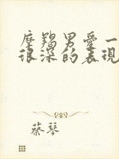 摩羯男爱一个人很深的表现有哪些