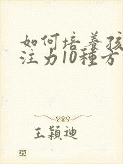 如何培养孩子专注力10种方法