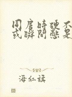 同房时硬不起来或瞬间憋是什么原因