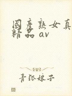 国产熟女真实乱精品 av