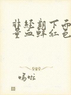 非经期下面出大量血鲜红色