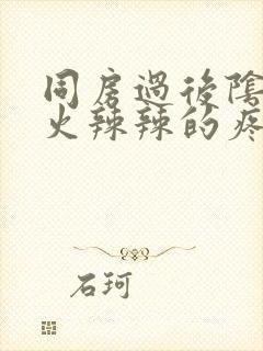 同房过后阴道口火辣辣的疼