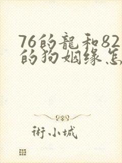 76的龙和82的狗姻缘怎么样