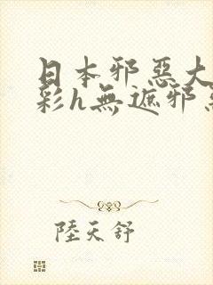 日本邪恶大全全彩h无遮邪恶