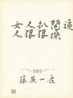 女人扒开逼让男人狠狠操