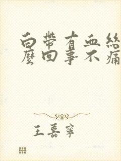 白带有血丝是怎么回事不痛不痒