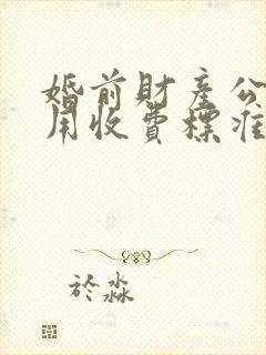 婚前财产公证费用收费标准