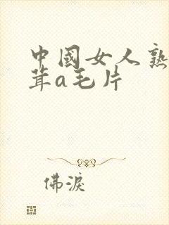中国女人熟毛茸茸a毛片