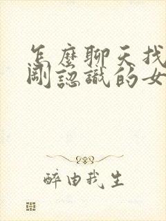 怎么聊天找话题刚认识的女生