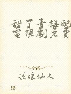 甜了青梅配竹马电视剧免费完整版