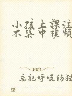 小孩上课注意力不集中视频