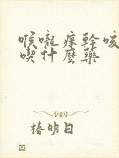 喉咙痒干咳无痰吃什么药封面