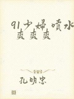 91少妇 喷水 爽爽爽