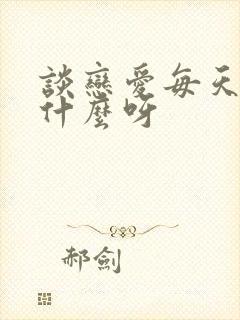 谈恋爱每天聊些什么呀