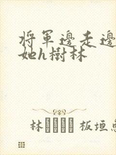 将军边走边挺进她h树林