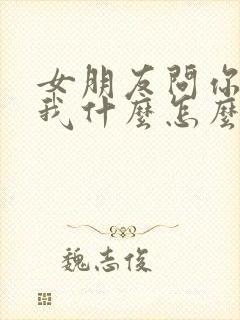 女朋友问你喜欢我什么怎么回答