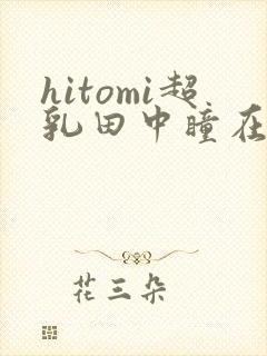 hitomi超乳田中瞳在线播放