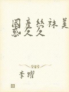 国产丝袜美腿诱惑久久