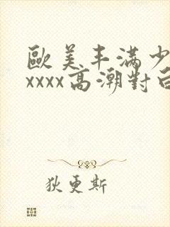 欧美丰满少妇xxxxx高潮对白