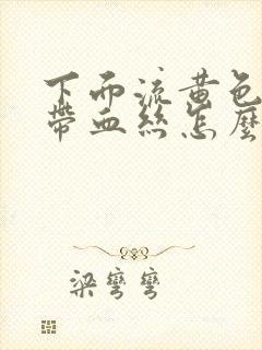 下面流黄色液体带血丝怎么回事