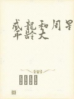 成龙和周星驰谁年龄大