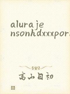 alurajensonhdxxxpornvideo