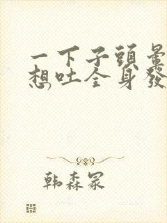 一下子头晕恶心想吐全身发软冒虚汗