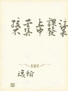 孩子上课注意力不集中发呆走神