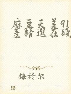 麻豆天美91国产精选在线观看