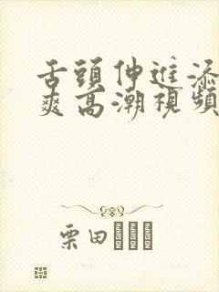 舌头伸进添我好爽高潮视频