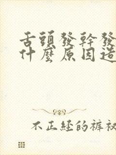 舌头发干发涩是什么原因造成的