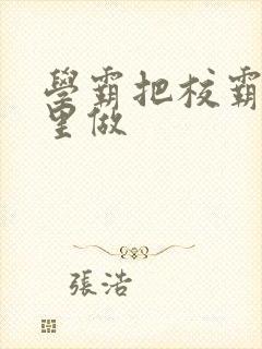 学霸把校霸往死里做