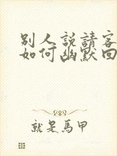 别人说请客吃饭如何幽默回答去