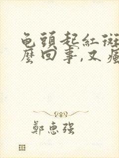 龟头起红斑是怎么回事,又瘙痒