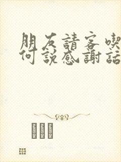 朋友请客吃饭如何说感谢话