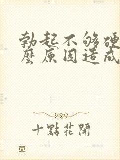 勃起不够硬是什么原因造成的