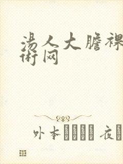 汤人大胆裸体艺术网