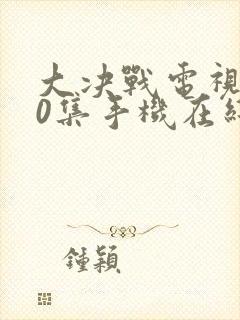 大决战电视剧50集手机在线观看