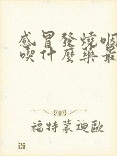 感冒发烧咽喉痛吃什么药最好效果