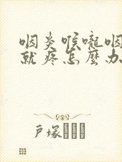 咽炎喉咙咽唾沫就疼怎么办