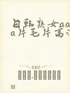 日韩熟女aaaa片毛片高潮