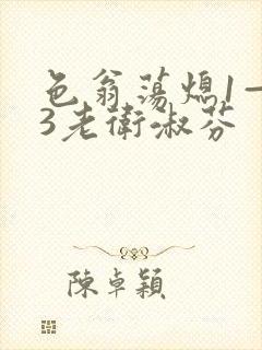 色翁荡熄1—13老卫淑芬